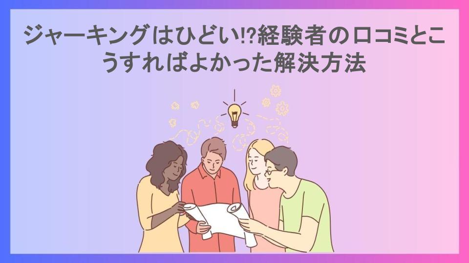 ジャーキングはひどい!?経験者の口コミとこうすればよかった解決方法